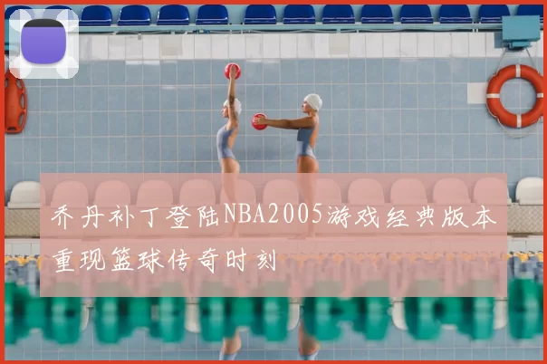 乔丹补丁登陆NBA2005游戏经典版本重现篮球传奇时刻