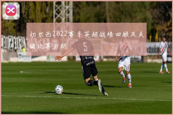 切尔西2022赛季英超战绩回顾及关键比赛分析