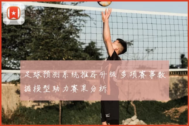 足球预测系统推荐升级 多项赛事数据模型助力赛果分析