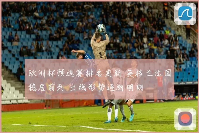欧洲杯预选赛排名更新 英格兰法国稳居前列 出线形势逐渐明朗