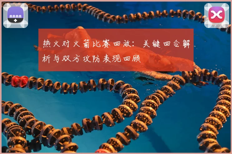 热火对火箭比赛回放：关键回合解析与双方攻防表现回顾