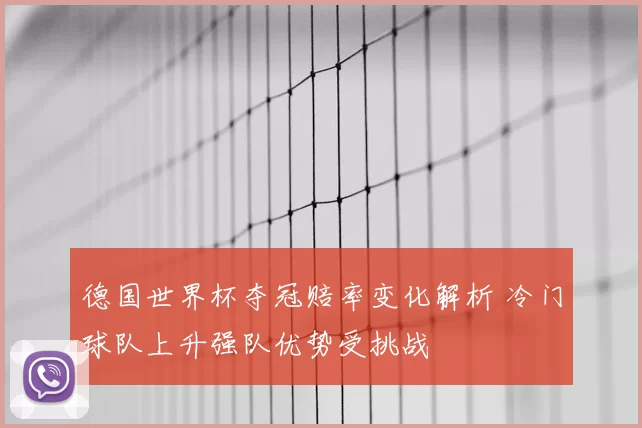 德国世界杯夺冠赔率变化解析 冷门球队上升强队优势受挑战