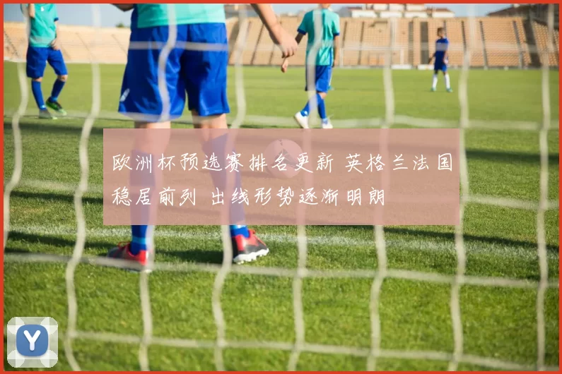 欧洲杯预选赛排名更新 英格兰法国稳居前列 出线形势逐渐明朗