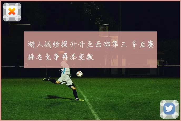 湖人战绩提升升至西部第三 季后赛排名竞争再添变数