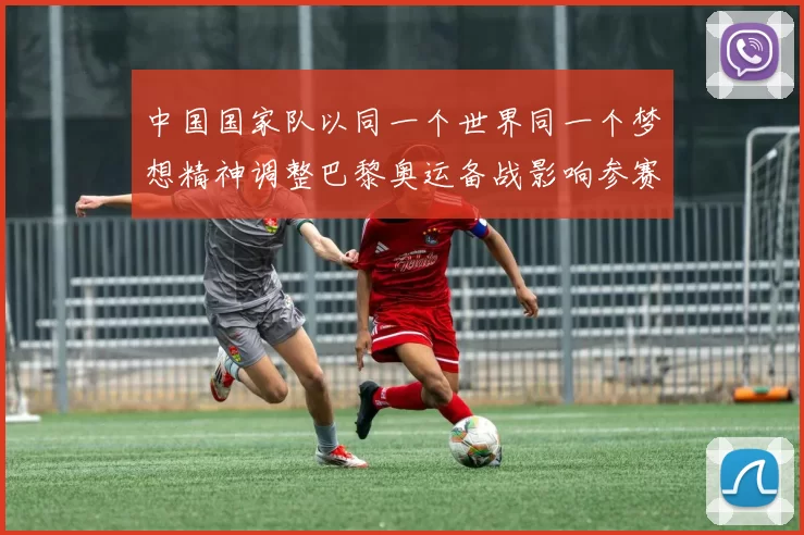 中国国家队以同一个世界同一个梦想精神调整巴黎奥运备战影响参赛阵容