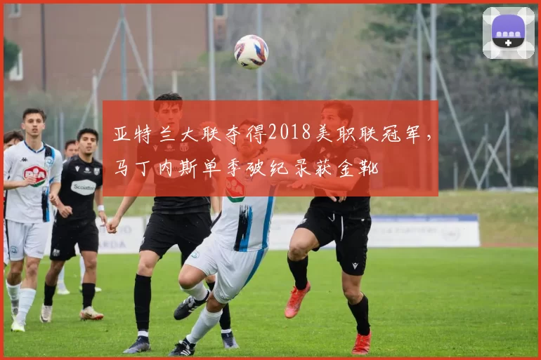 亚特兰大联夺得2018美职联冠军，马丁内斯单季破纪录获金靴