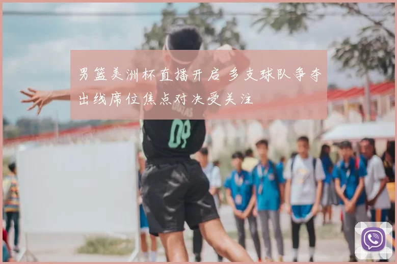 男篮美洲杯直播开启 多支球队争夺出线席位焦点对决受关注