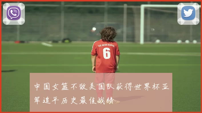 中国女篮不敌美国队获得世界杯亚军追平历史最佳战绩