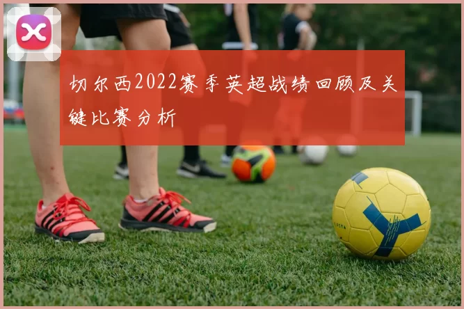 切尔西2022赛季英超战绩回顾及关键比赛分析