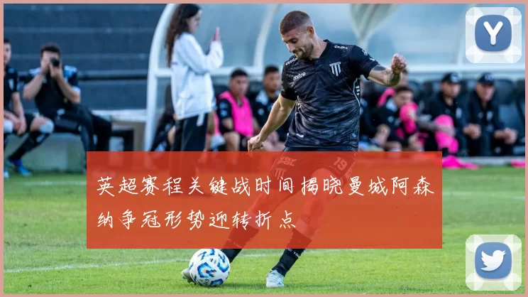 英超赛程关键战时间揭晓曼城阿森纳争冠形势迎转折点