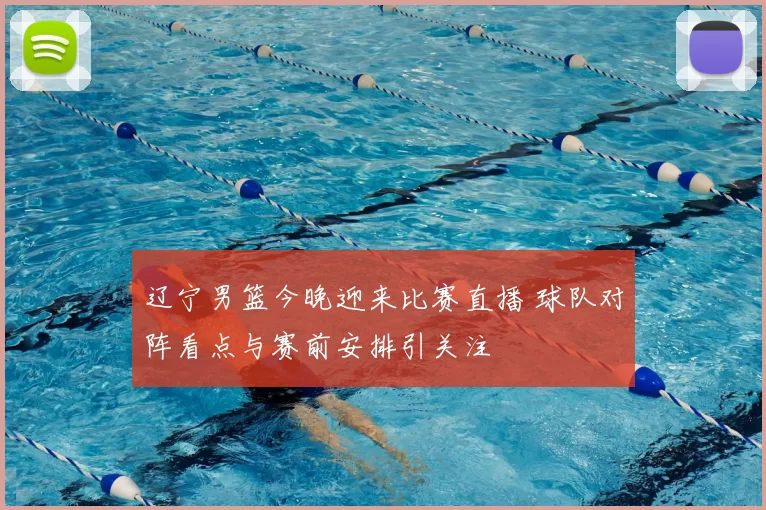 辽宁男篮今晚迎来比赛直播 球队对阵看点与赛前安排引关注