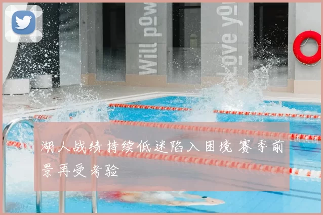 湖人战绩持续低迷陷入困境 赛季前景再受考验