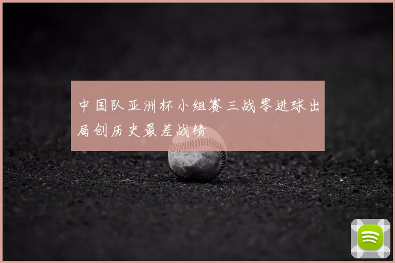 中国队亚洲杯小组赛三战零进球出局创历史最差战绩