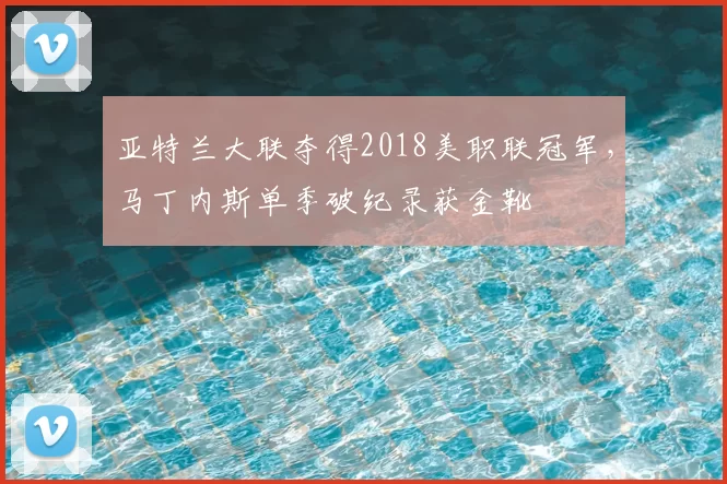 亚特兰大联夺得2018美职联冠军,马丁内斯单季破纪录获金靴