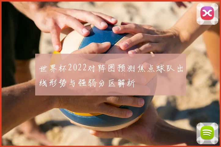 世界杯2022对阵图预测焦点球队出线形势与强弱分区解析