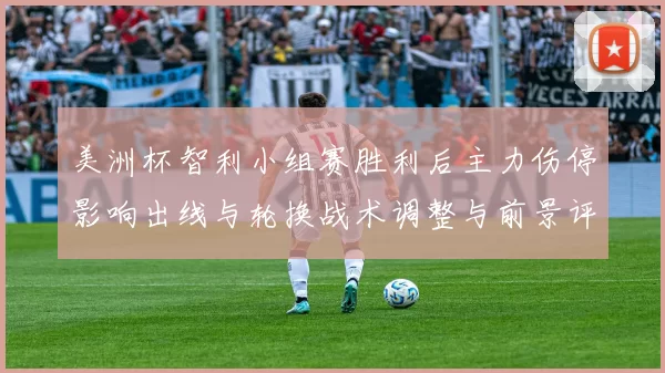 美洲杯智利小组赛胜利后主力伤停影响出线与轮换战术调整与前景评估
