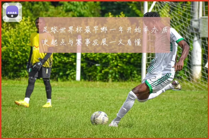 足球世界杯最早哪一年开始举办 历史起点与赛事发展一文看懂