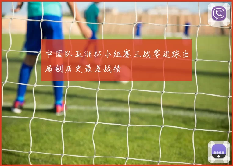 中国队亚洲杯小组赛三战零进球出局创历史最差战绩