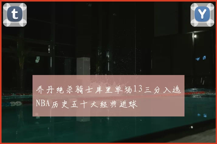 乔丹绝杀骑士库里单场13三分入选NBA历史五十大经典进球
