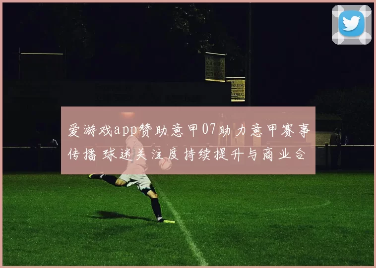 爱游戏app赞助意甲07助力意甲赛事传播 球迷关注度持续提升与商业合作看点并存