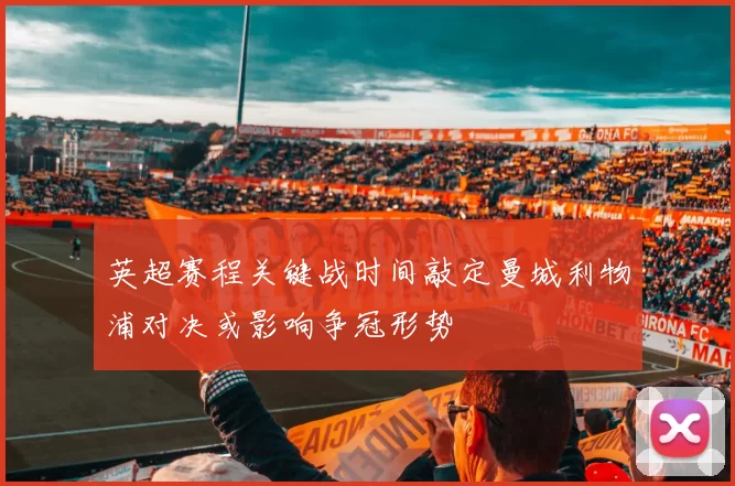 英超赛程关键战时间敲定曼城利物浦对决或影响争冠形势