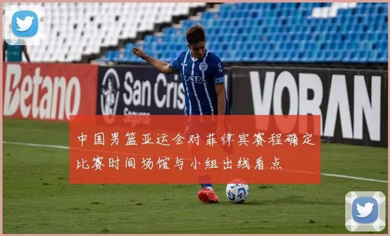 中国男篮亚运会对菲律宾赛程确定比赛时间场馆与小组出线看点