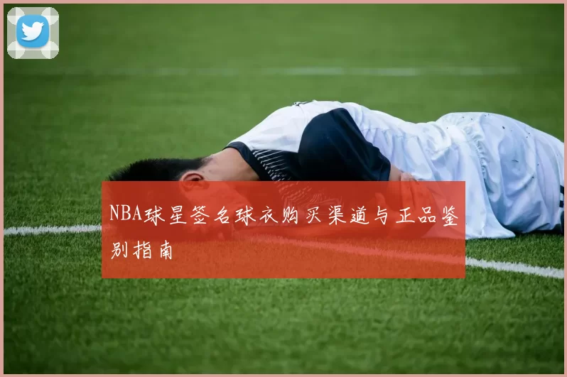 NBA球星签名球衣购买渠道与正品鉴别指南
