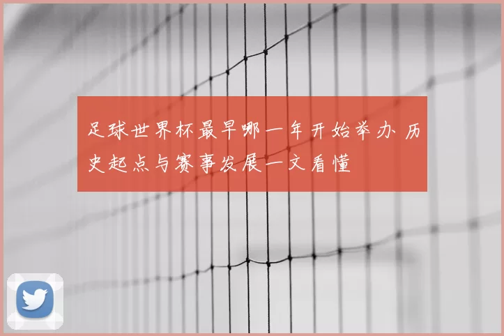 足球世界杯最早哪一年开始举办 历史起点与赛事发展一文看懂