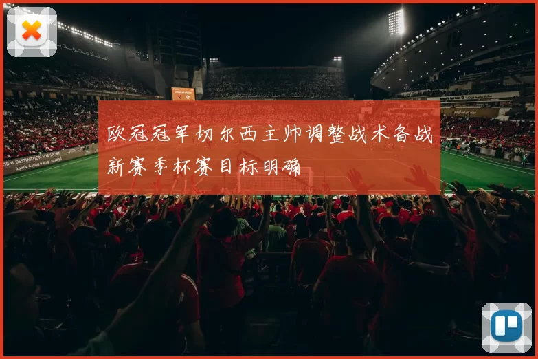 欧冠冠军切尔西主帅调整战术备战新赛季杯赛目标明确