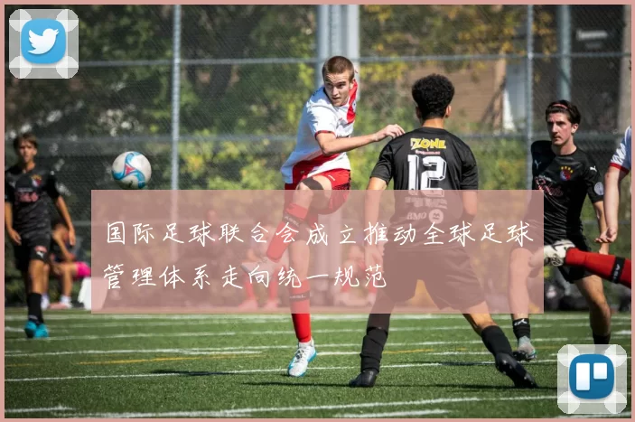 国际足球联合会成立推动全球足球管理体系走向统一规范