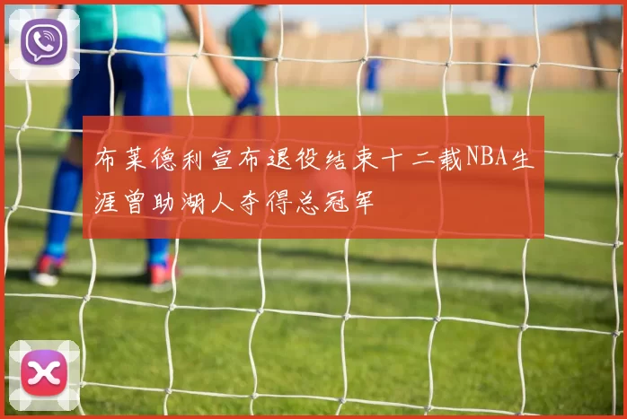 布莱德利宣布退役结束十二载NBA生涯曾助湖人夺得总冠军
