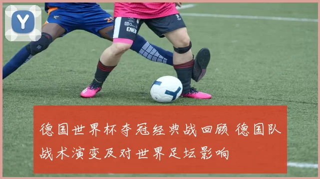 德国世界杯夺冠经典战回顾 德国队战术演变及对世界足坛影响