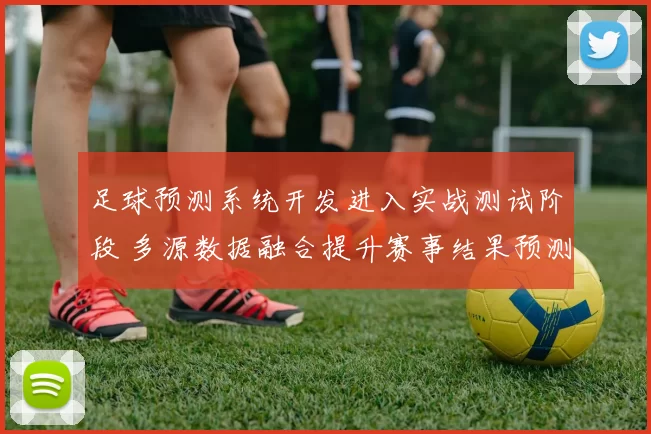 足球预测系统开发进入实战测试阶段 多源数据融合提升赛事结果预测准确度