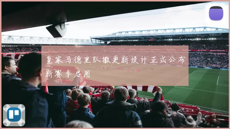 皇家马德里队徽更新设计正式公布新赛季启用