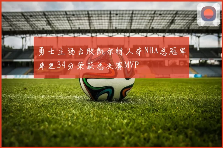 勇士主场击败凯尔特人夺NBA总冠军库里34分荣获总决赛MVP