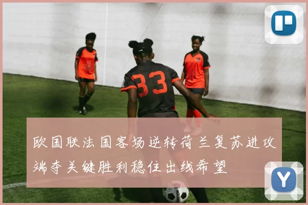 欧国联法国客场逆转荷兰复苏进攻端夺关键胜利稳住出线希望
