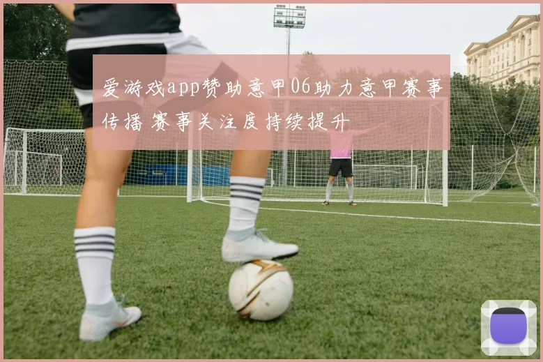 爱游戏app赞助意甲06助力意甲赛事传播 赛事关注度持续提升