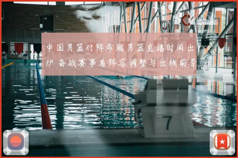 中国男篮对阵希腊男篮直播时间出炉 备战赛事看阵容调整与出线前景