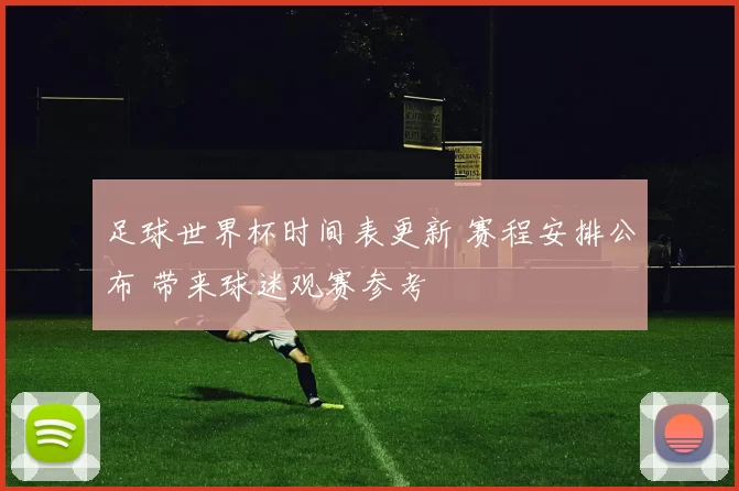 足球世界杯时间表更新 赛程安排公布 带来球迷观赛参考