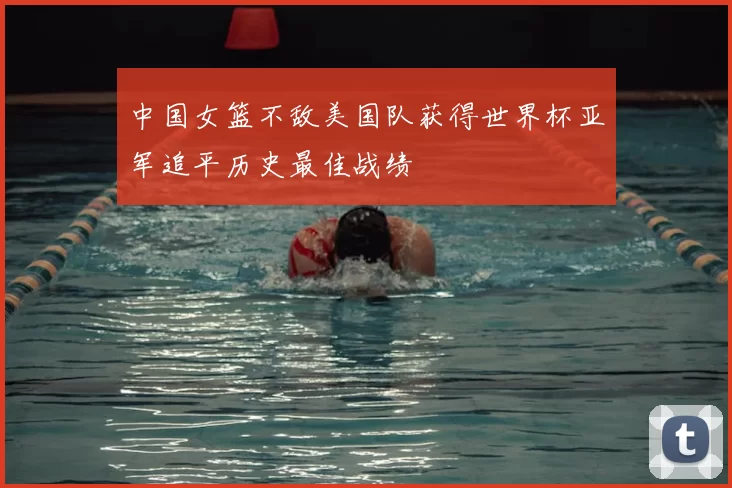 中国女篮不敌美国队获得世界杯亚军追平历史最佳战绩