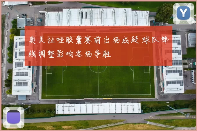 奥美拉唑胶囊赛前出场成疑 球队锋线调整影响客场争胜