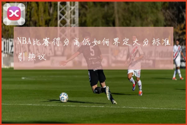 NBA比赛得分高低如何界定大分标准引热议