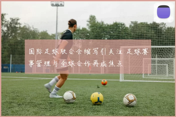 国际足球联合会缩写引关注 足球赛事管理与全球合作再成焦点