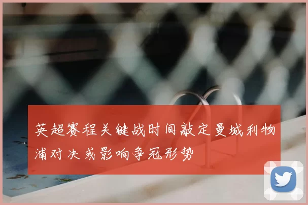 英超赛程关键战时间敲定曼城利物浦对决或影响争冠形势