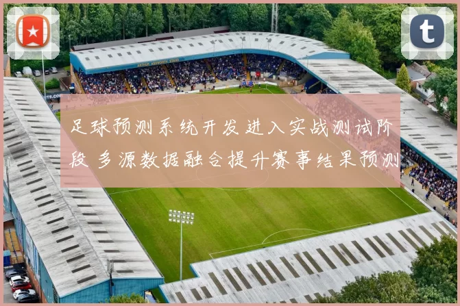 足球预测系统开发进入实战测试阶段 多源数据融合提升赛事结果预测准确度