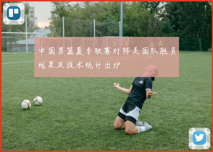 中国男篮夏季联赛对阵美国队胜负结果及技术统计出炉