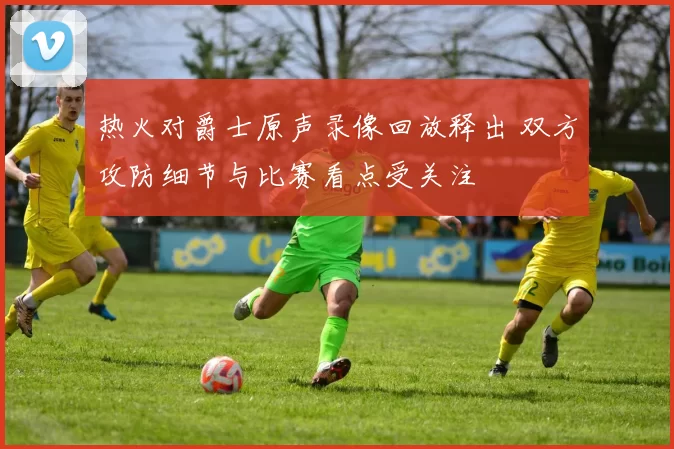 热火对爵士原声录像回放释出 双方攻防细节与比赛看点受关注