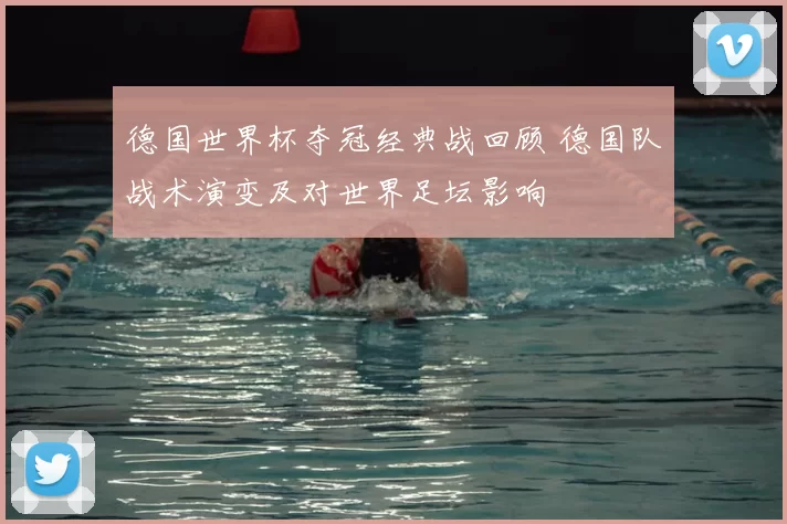 德国世界杯夺冠经典战回顾 德国队战术演变及对世界足坛影响
