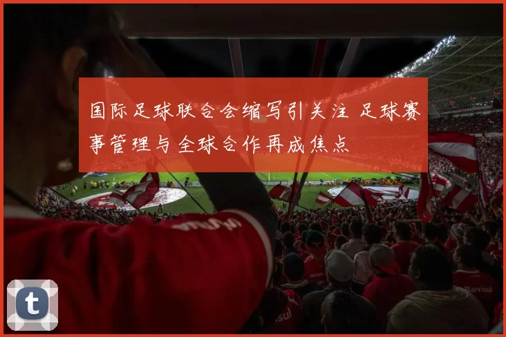 国际足球联合会缩写引关注 足球赛事管理与全球合作再成焦点