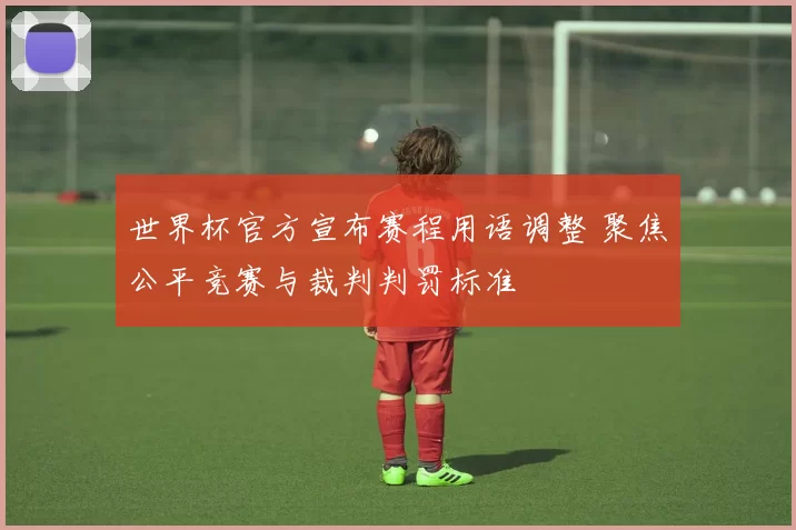 世界杯官方宣布赛程用语调整 聚焦公平竞赛与裁判判罚标准